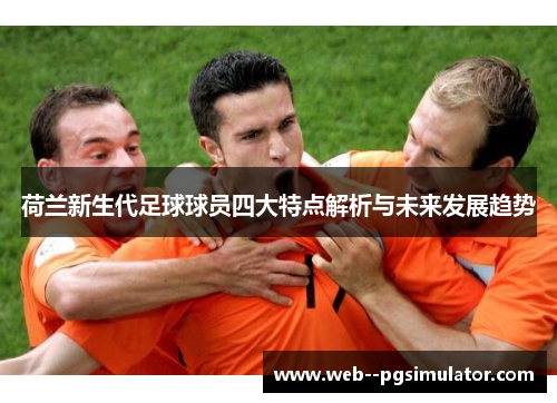 荷兰新生代足球球员四大特点解析与未来发展趋势