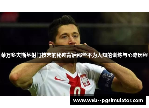 莱万多夫斯基射门技艺的秘密背后那些不为人知的训练与心路历程