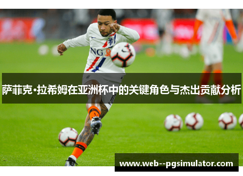 萨菲克·拉希姆在亚洲杯中的关键角色与杰出贡献分析