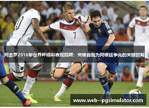 阿圭罗2016年世界杯精彩表现回顾：突破自我为阿根廷争光的关键时刻