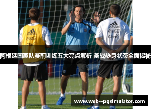 阿根廷国家队赛前训练五大亮点解析 备战热身状态全面揭秘