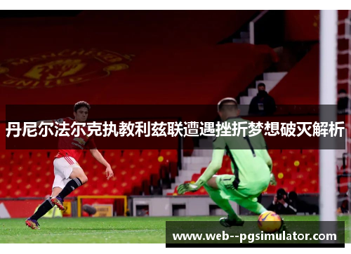 丹尼尔法尔克执教利兹联遭遇挫折梦想破灭解析