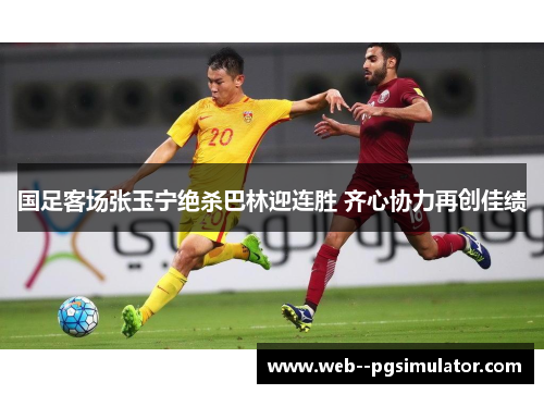 国足客场张玉宁绝杀巴林迎连胜 齐心协力再创佳绩