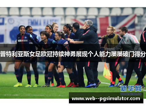 普特利亚斯女足欧冠持续神勇展现个人能力屡屡破门得分