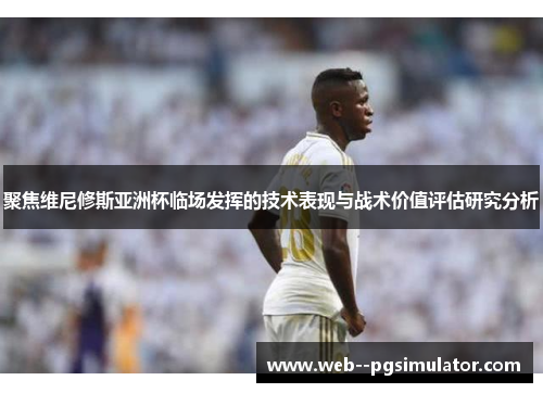 聚焦维尼修斯亚洲杯临场发挥的技术表现与战术价值评估研究分析