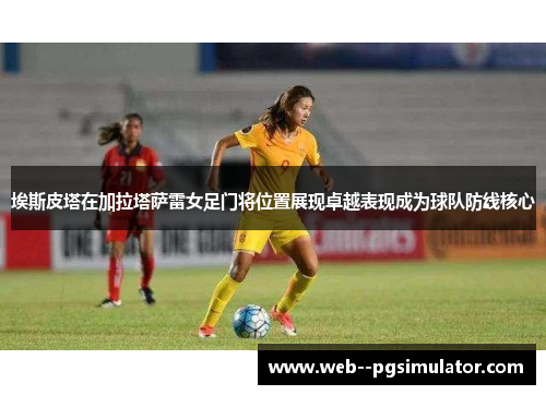 埃斯皮塔在加拉塔萨雷女足门将位置展现卓越表现成为球队防线核心