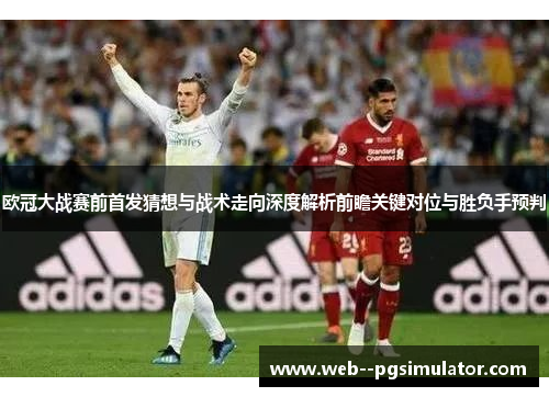 欧冠大战赛前首发猜想与战术走向深度解析前瞻关键对位与胜负手预判